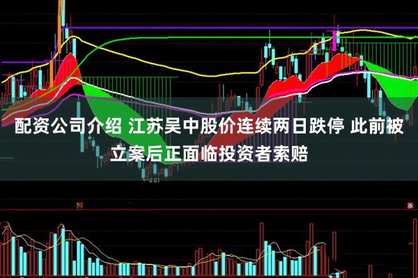 配资公司介绍 江苏吴中股价连续两日跌停 此前被立案后正面临投资者索赔