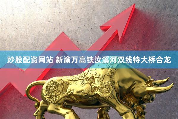 炒股配资网站 新渝万高铁汝溪河双线特大桥合龙