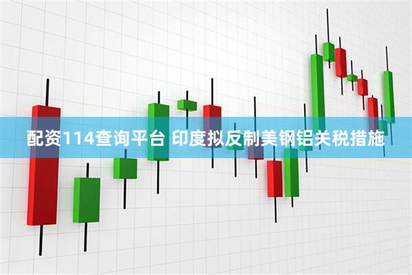 配资114查询平台 印度拟反制美钢铝关税措施
