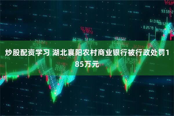 炒股配资学习 湖北襄阳农村商业银行被行政处罚185万元