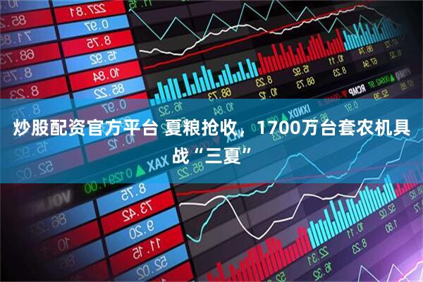 炒股配资官方平台 夏粮抢收，1700万台套农机具战“三夏”