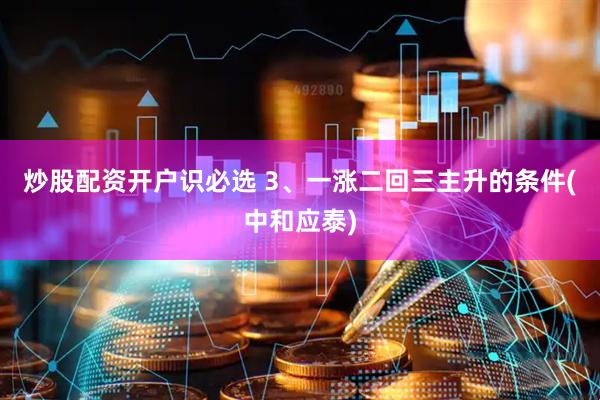 炒股配资开户识必选 3、一涨二回三主升的条件(中和应泰)