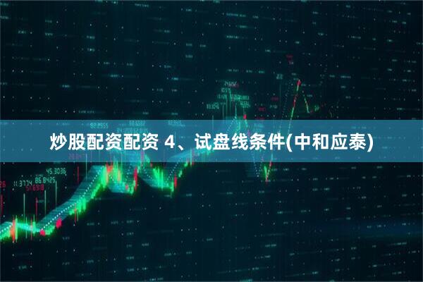 炒股配资配资 4、试盘线条件(中和应泰)