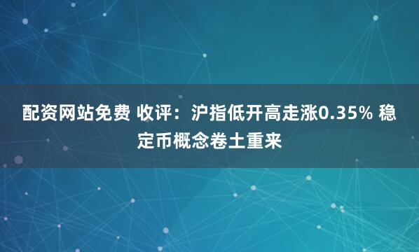 配资网站免费 收评：沪指低开高走涨0.35% 稳定币概念卷土重来