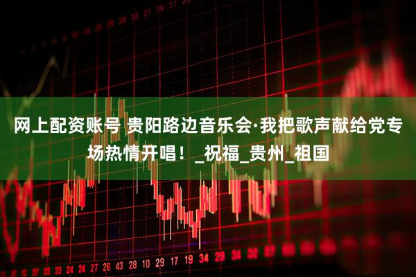 网上配资账号 贵阳路边音乐会·我把歌声献给党专场热情开唱！_祝福_贵州_祖国
