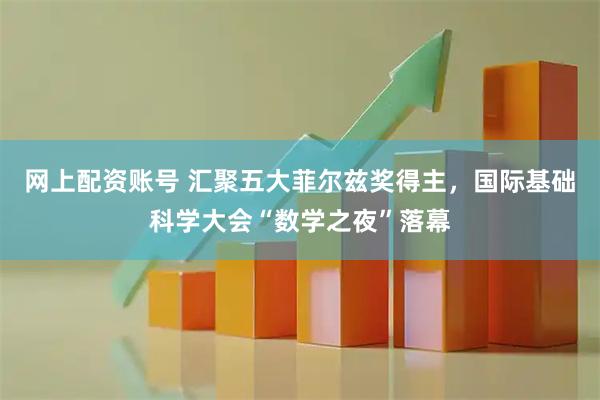 网上配资账号 汇聚五大菲尔兹奖得主，国际基础科学大会“数学之夜”落幕