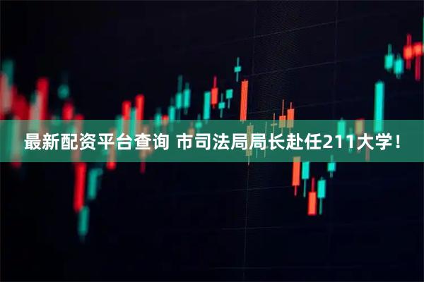 最新配资平台查询 市司法局局长赴任211大学！
