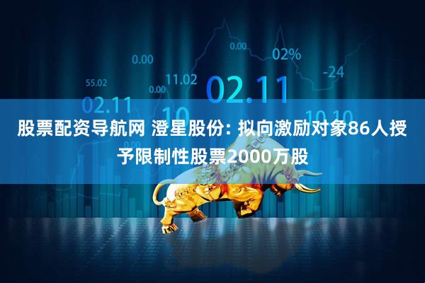股票配资导航网 澄星股份: 拟向激励对象86人授予限制性股票2000万股