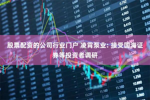 股票配资的公司行业门户 凌霄泵业: 接受国海证券等投资者调研