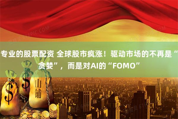 专业的股票配资 全球股市疯涨！驱动市场的不再是“贪婪”，而是对AI的“FOMO”