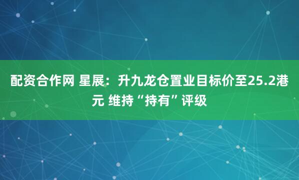 配资合作网 星展：升九龙仓置业目标价至25.2港元 维持“持有”评级