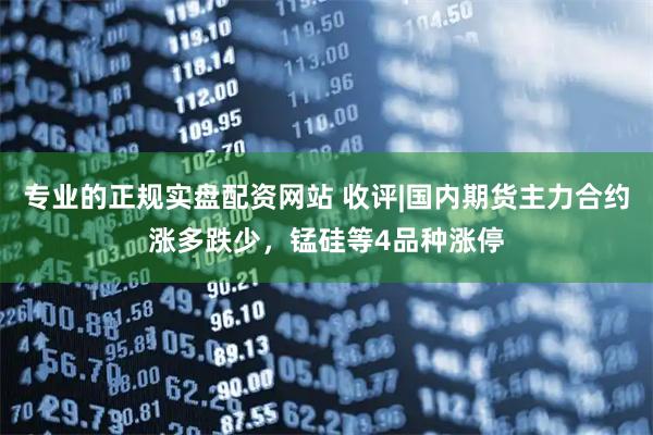 专业的正规实盘配资网站 收评|国内期货主力合约涨多跌少，锰硅等4品种涨停