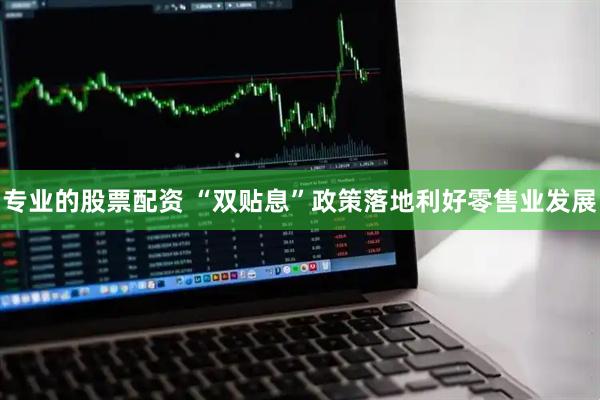 专业的股票配资 “双贴息”政策落地利好零售业发展