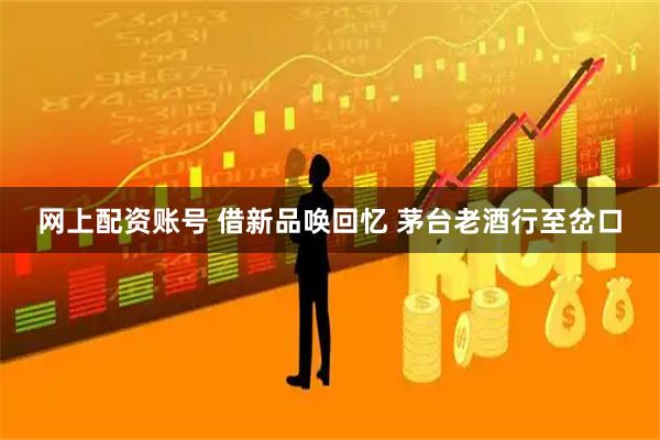 网上配资账号 借新品唤回忆 茅台老酒行至岔口
