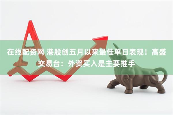 在线配资网 港股创五月以来最佳单日表现！高盛交易台：外资买入是主要推手