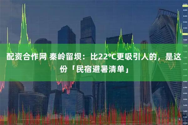 配资合作网 秦岭留坝：比22℃更吸引人的，是这份「民宿避暑清单」