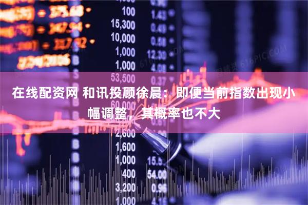 在线配资网 和讯投顾徐晨：即便当前指数出现小幅调整，其概率也不大