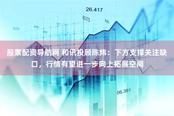 股票配资导航网 和讯投顾陈炜：下方支撑关注缺口，行情有望进一步向上拓展空间