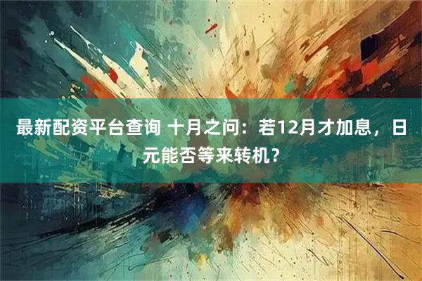 最新配资平台查询 十月之问：若12月才加息，日元能否等来转机？