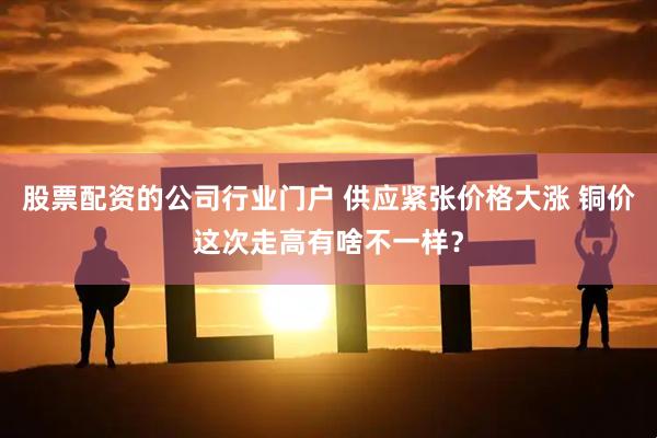 股票配资的公司行业门户 供应紧张价格大涨 铜价这次走高有啥不一样？