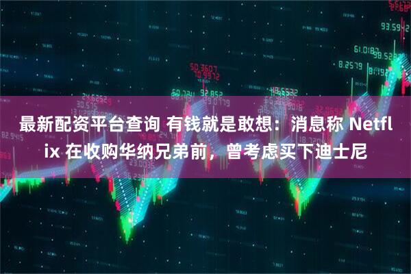 最新配资平台查询 有钱就是敢想：消息称 Netflix 在收购华纳兄弟前，曾考虑买下迪士尼