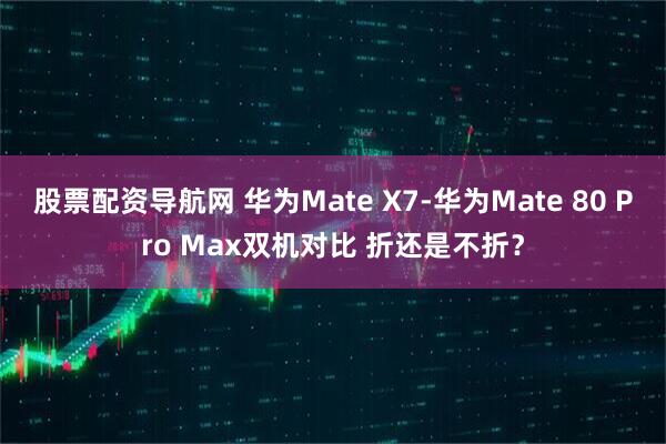 股票配资导航网 华为Mate X7-华为Mate 80 Pro Max双机对比 折还是不折？