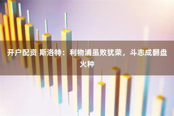 开户配资 斯洛特:利物浦虽败犹荣,斗志成翻盘火种