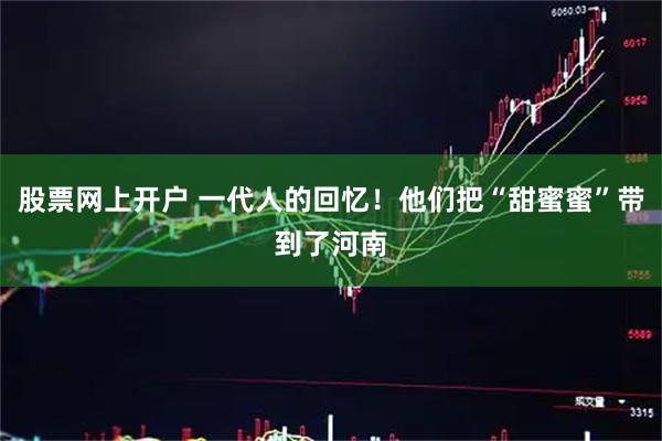 股票网上开户 一代人的回忆！他们把“甜蜜蜜”带到了河南