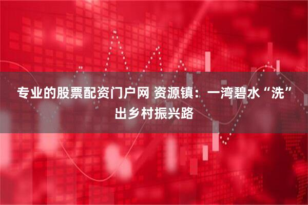 专业的股票配资门户网 资源镇：一湾碧水“洗”出乡村振兴路