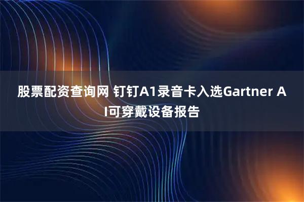 股票配资查询网 钉钉A1录音卡入选Gartner AI可穿戴设备报告