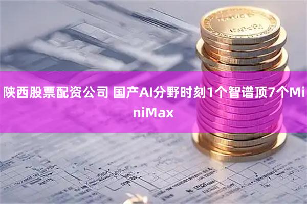 陕西股票配资公司 国产AI分野时刻　1个智谱顶7个MiniMax