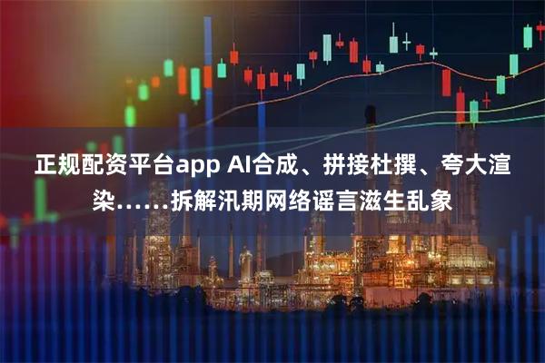 正规配资平台app AI合成、拼接杜撰、夸大渲染……拆解汛期网络谣言滋生乱象