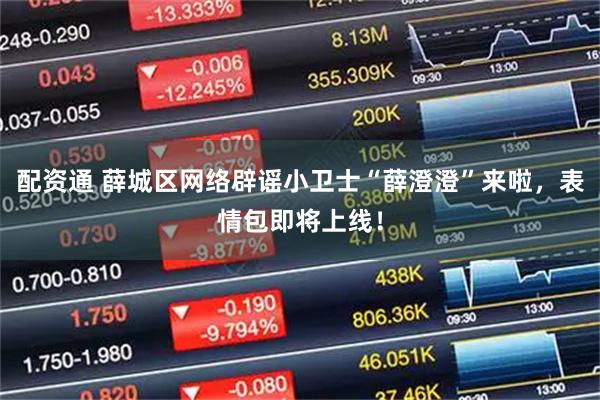 配资通 薛城区网络辟谣小卫士“薛澄澄”来啦,表情包即将上线!