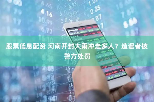 股票低息配资 河南开封大雨冲走多人？造谣者被警方处罚