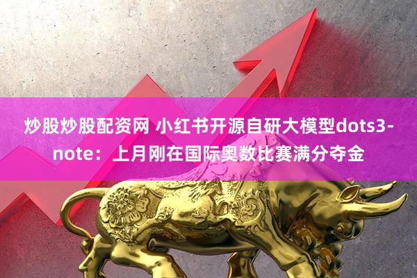 炒股炒股配资网 小红书开源自研大模型dots3-note：上月刚在国际奥数比赛满分夺金