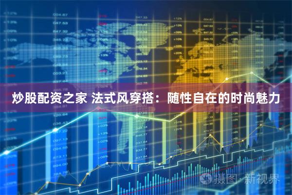 炒股配资之家 法式风穿搭：随性自在的时尚魅力