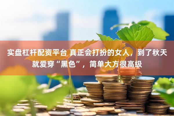 实盘杠杆配资平台 真正会打扮的女人，到了秋天就爱穿“黑色”，简单大方很高级