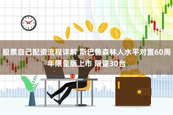 股票自己配资流程详解 斯巴鲁森林人水平对置60周年限量版上市 限量30台